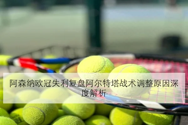 阿森纳欧冠失利复盘阿尔特塔战术调整原因深度解析