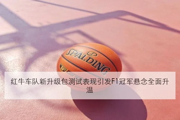 红牛车队新升级包测试表现引发F1冠军悬念全面升温